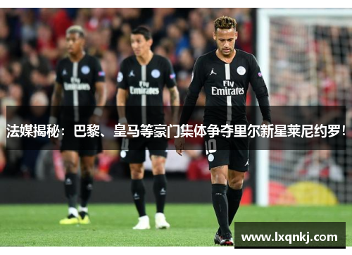 法媒揭秘:巴黎、皇马等豪门集体争夺里尔新星莱尼约罗! 法媒揭秘:巴黎、皇马等豪门集体争夺里尔新星莱尼约罗!