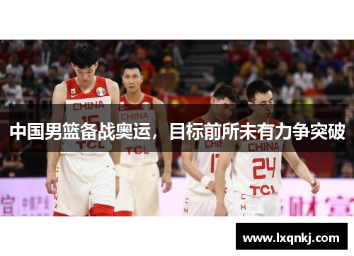 中国男篮备战奥运，目标前所未有力争突破