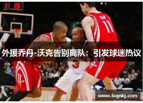 外援乔丹-沃克告别离队：引发球迷热议
